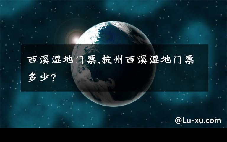 西溪湿地门票,杭州西溪湿地门票多少?