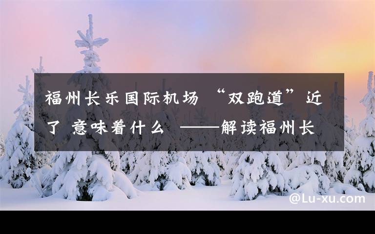 福州长乐国际机场 “双跑道”近了 意味着什么 ——解读福州长乐国际机场二期扩建工程立项获国家发改委批复