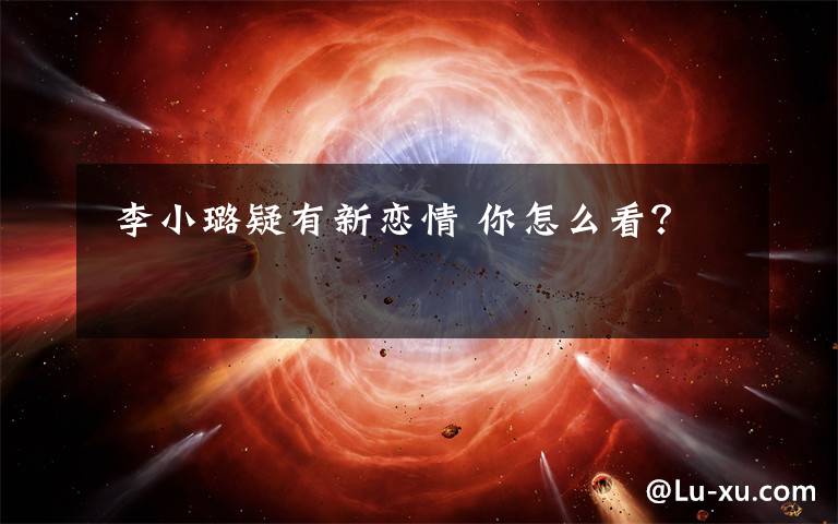  李小璐疑有新恋情 你怎么看？