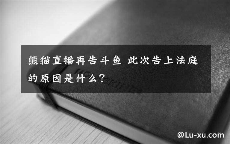 熊猫直播再告斗鱼 此次告上法庭的原因是什么？