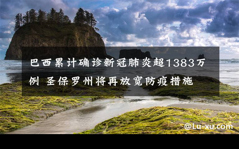 巴西累计确诊新冠肺炎超1383万例 圣保罗州将再放宽防疫措施 登上网络热搜了！