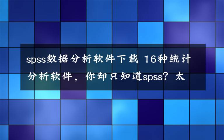 spss数据分析软件下载 16种统计分析软件，你却只知道spss？太low！【附软件获取】