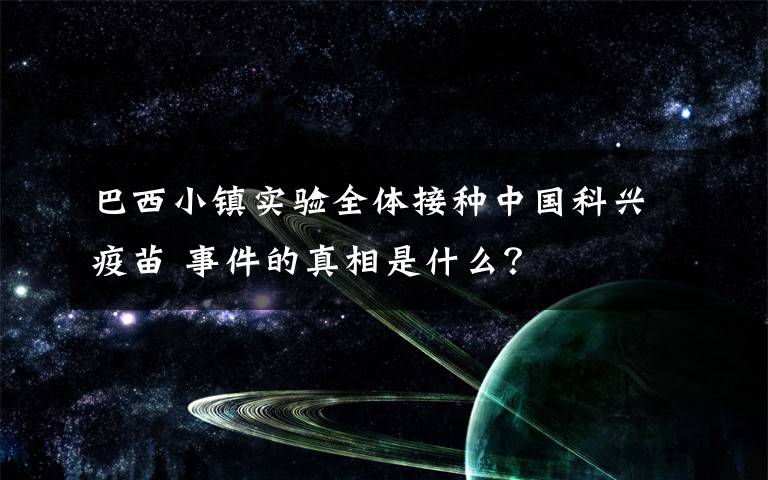 巴西小镇实验全体接种中国科兴疫苗 事件的真相是什么？