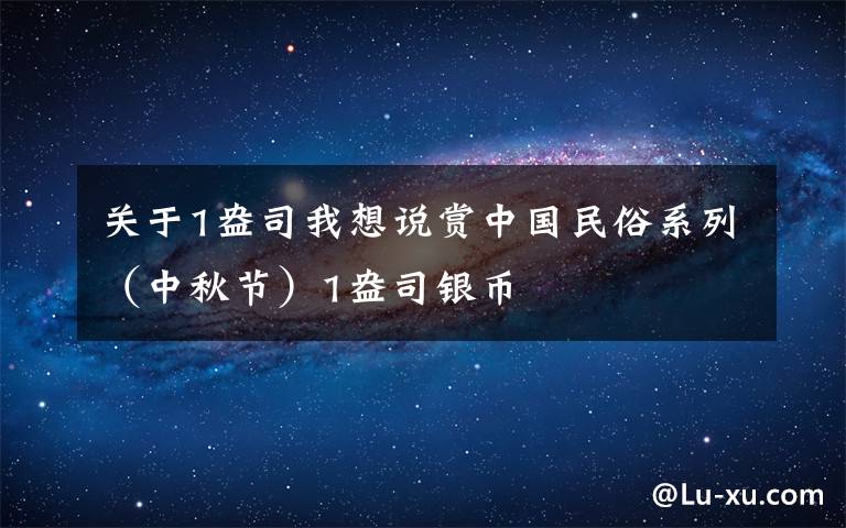 关于1盎司我想说赏中国民俗系列（中秋节）1盎司银币