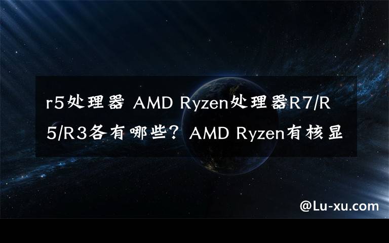 r5处理器 AMD Ryzen处理器R7/R5/R3各有哪些？AMD Ryzen有核显吗？