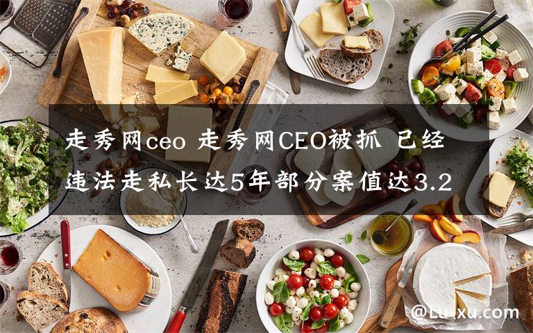 走秀网ceo 走秀网CEO被抓 已经违法走私长达5年部分案值达3.21亿