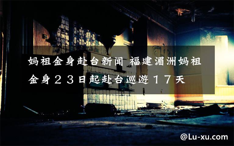 妈祖金身赴台新闻 福建湄洲妈祖金身２３日起赴台巡游１７天