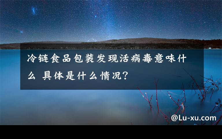 冷链食品包装发现活病毒意味什么 具体是什么情况？