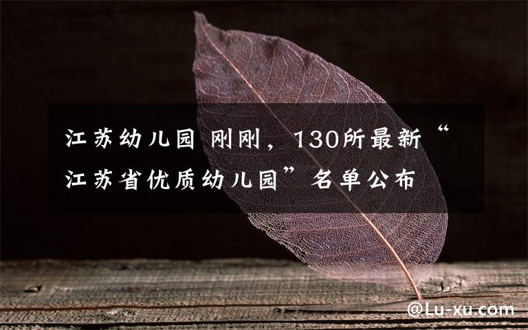 江苏幼儿园 刚刚，130所最新“江苏省优质幼儿园”名单公布