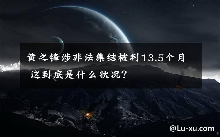 黄之锋涉非法集结被判13.5个月 这到底是什么状况？