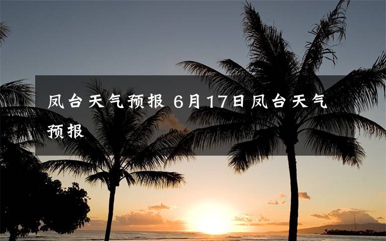 凤台天气预报 6月17日凤台天气预报