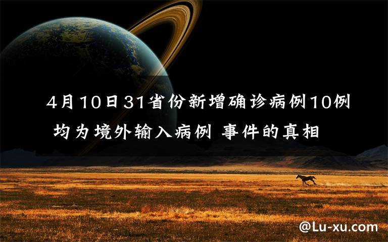 4月10日31省份新增确诊病例10例 均为境外输入病例 事件的真相是什么？