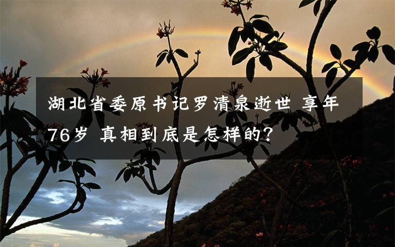 湖北省委原书记罗清泉逝世 享年76岁 真相到底是怎样的？