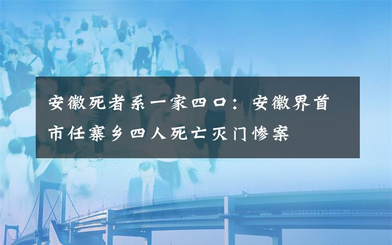 安徽死者系一家四口：安徽界首市任寨乡四人死亡灭门惨案