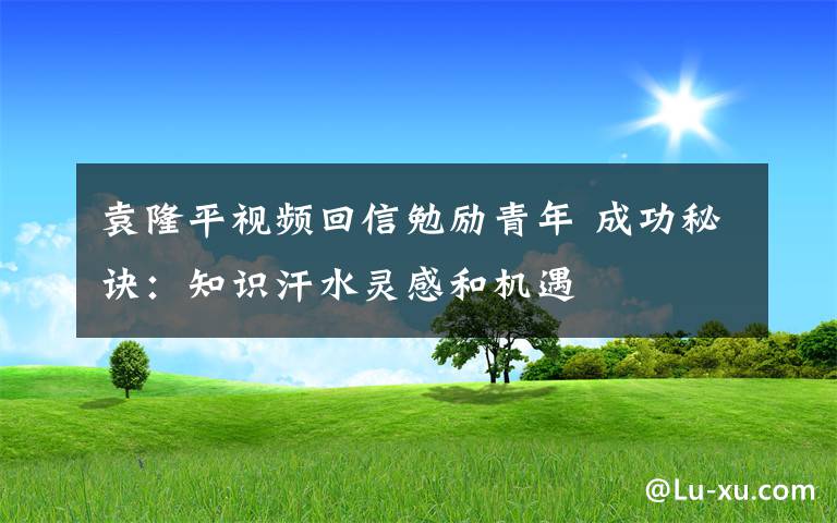 袁隆平视频回信勉励青年 成功秘诀：知识汗水灵感和机遇