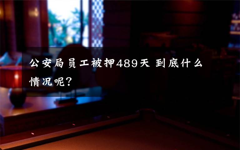 公安局员工被押489天 到底什么情况呢？