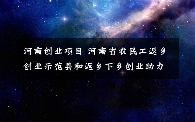 河南创业项目 河南省农民工返乡创业示范县和返乡下乡创业助力脱贫攻坚优秀项目评审结果公示