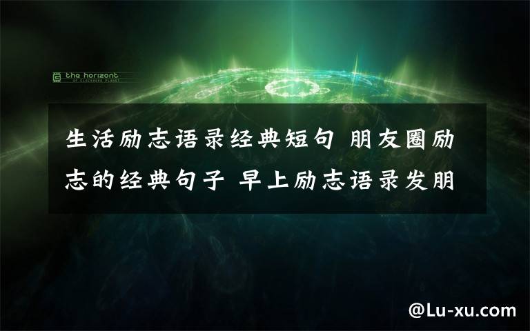 生活励志语录经典短句 朋友圈励志的经典句子 早上励志语录发朋友圈