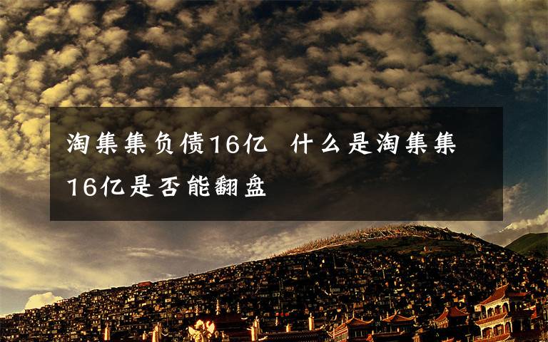 淘集集负债16亿  什么是淘集集16亿是否能翻盘