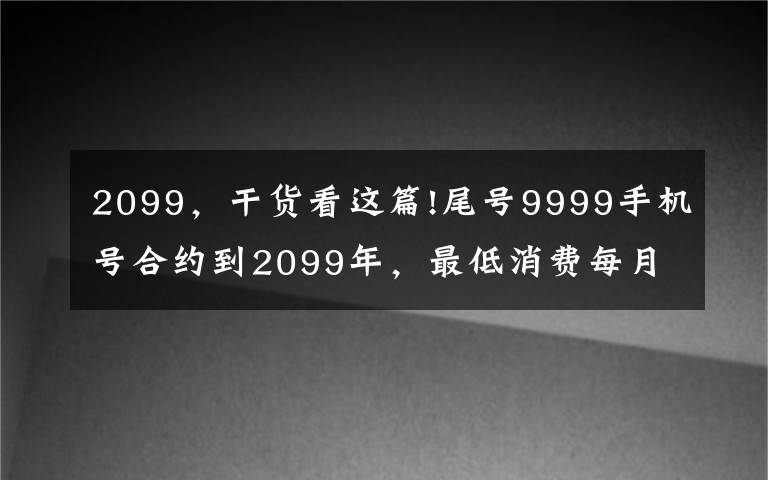 2099，干货看这篇!尾号9999手机号合约到2099年，最低消费每月586元，机主：我根本活不到