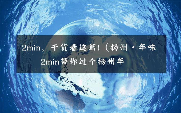 2min，干货看这篇!（扬州·年味）2min带你过个扬州年