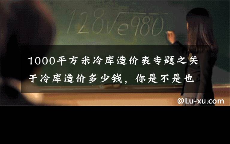 1000平方米冷库造价表专题之关于冷库造价多少钱，你是不是也这样问？