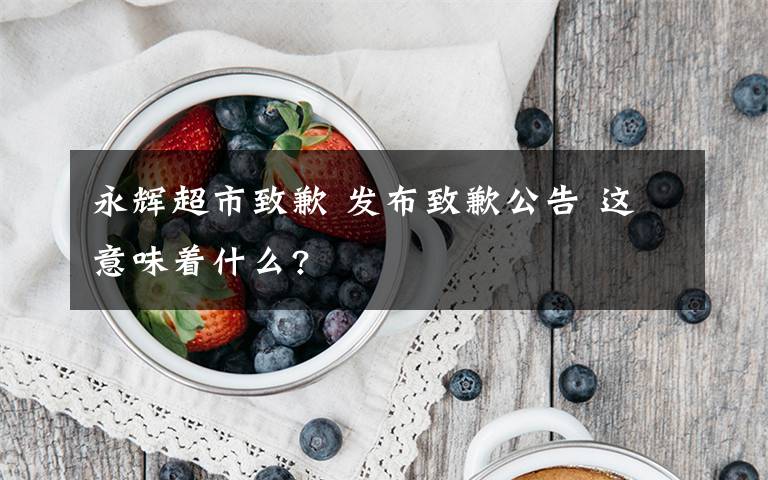 永辉超市致歉 发布致歉公告 这意味着什么?