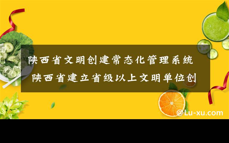 陕西省文明创建常态化管理系统 陕西省建立省级以上文明单位创建动态管理系统