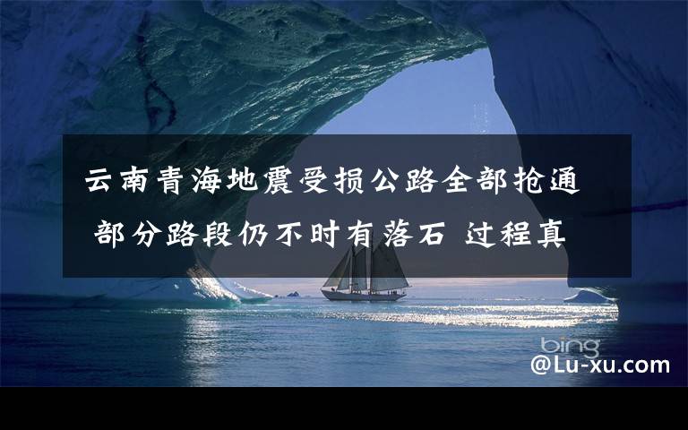 云南青海地震受损公路全部抢通 部分路段仍不时有落石 过程真相详细揭秘！