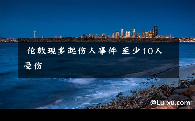  伦敦现多起伤人事件 至少10人受伤