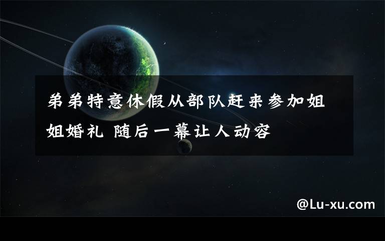 弟弟特意休假从部队赶来参加姐姐婚礼 随后一幕让人动容