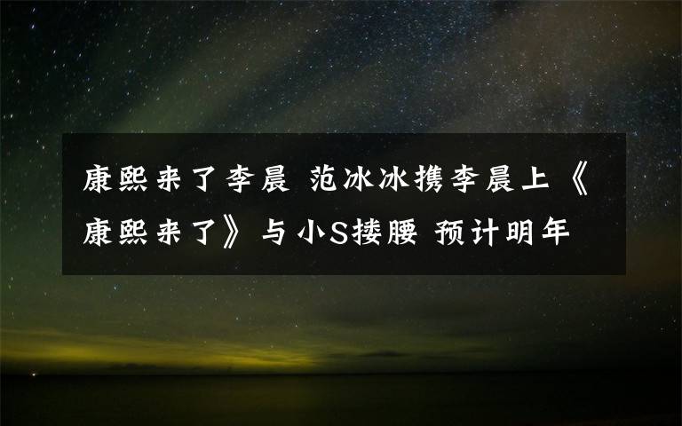 康熙来了李晨 范冰冰携李晨上《康熙来了》与小S搂腰 预计明年1月播出