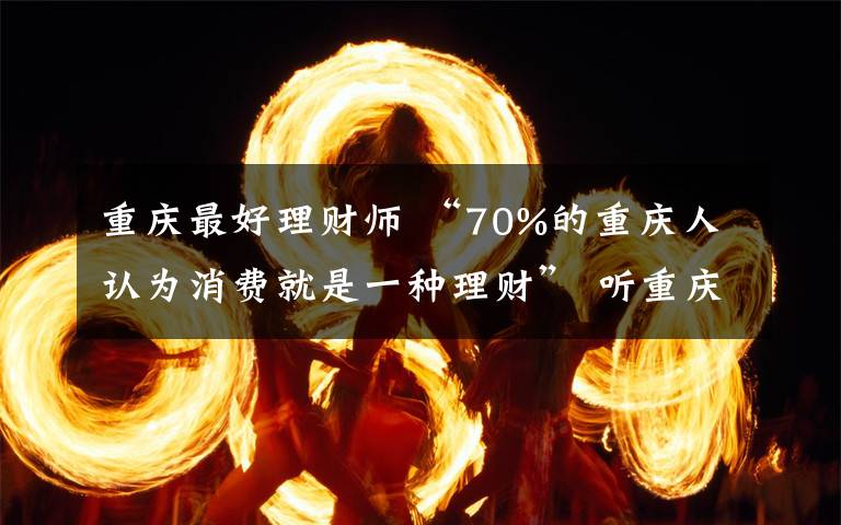重庆最好理财师 “70%的重庆人认为消费就是一种理财” 听重庆银行80后理财师怎么说？