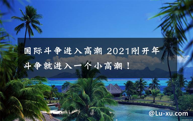 国际斗争进入高潮 2021刚开年 斗争就进入一个小高潮！