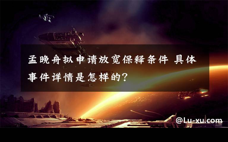 孟晚舟拟申请放宽保释条件 具体事件详情是怎样的？