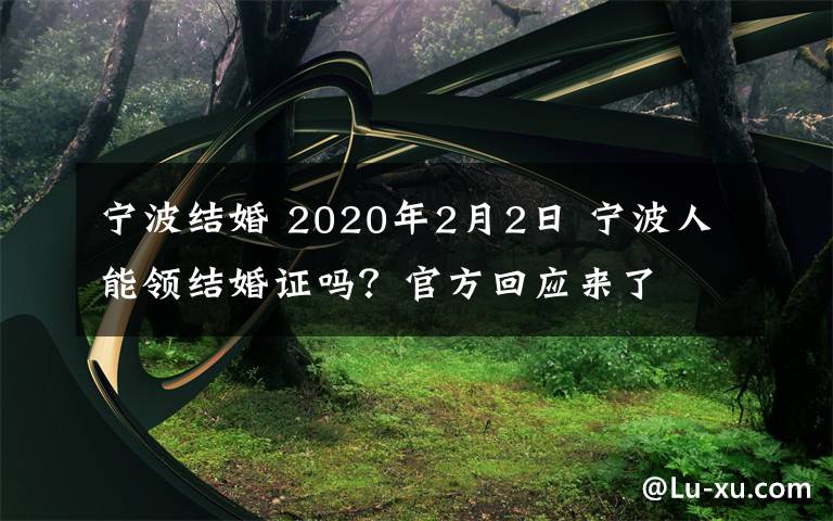 宁波结婚 2020年2月2日 宁波人能领结婚证吗？官方回应来了