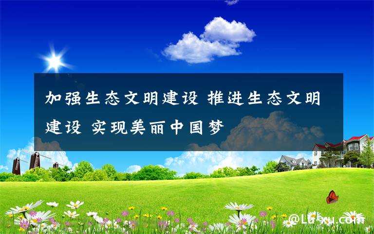 加强生态文明建设 推进生态文明建设 实现美丽中国梦