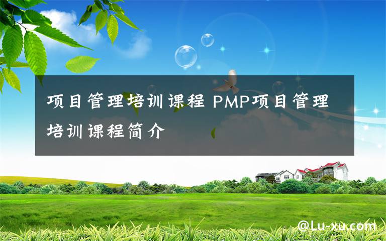 项目管理培训课程 PMP项目管理培训课程简介
