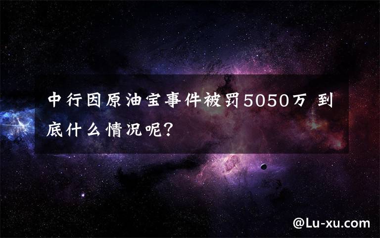 中行因原油宝事件被罚5050万 到底什么情况呢？