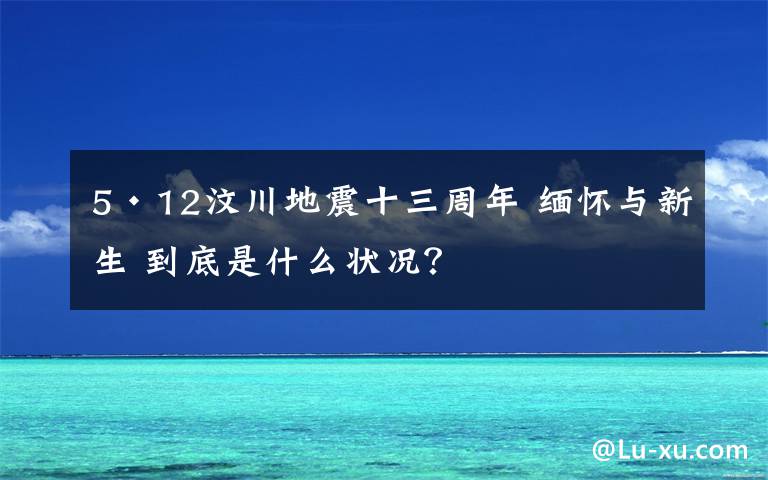 5·12汶川地震十三周年 缅怀与新生 到底是什么状况？