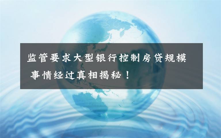 监管要求大型银行控制房贷规模 事情经过真相揭秘！