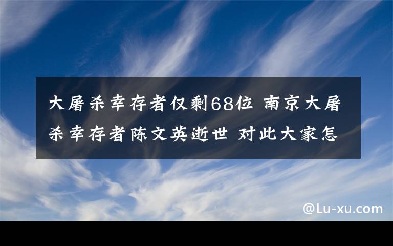 大屠杀幸存者仅剩68位 南京大屠杀幸存者陈文英逝世 对此大家怎么看？