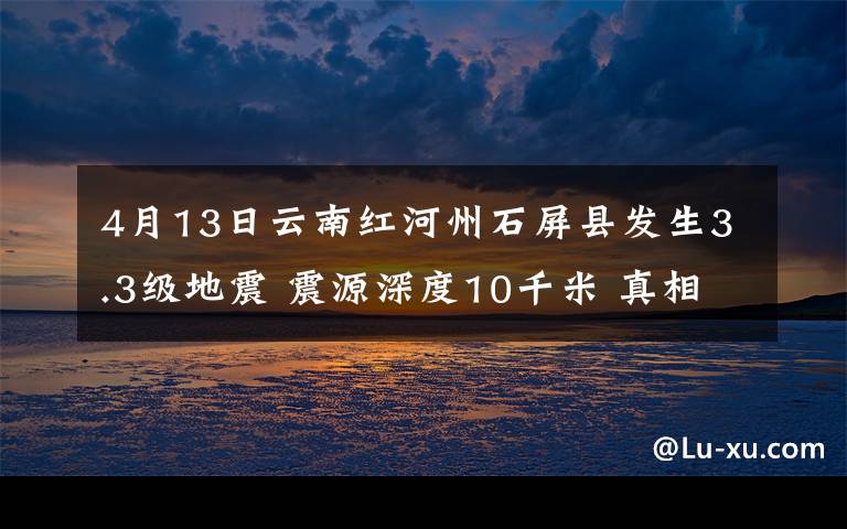4月13日云南红河州石屏县发生3.3级地震 震源深度10千米 真相原来是这样！