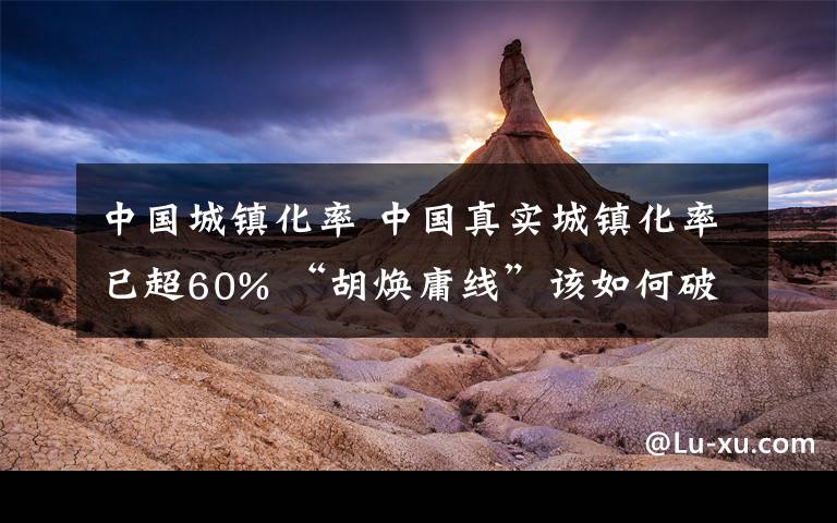 中国城镇化率 中国真实城镇化率已超60% “胡焕庸线”该如何破解？