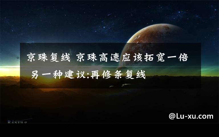 京珠复线 京珠高速应该拓宽一倍 另一种建议:再修条复线