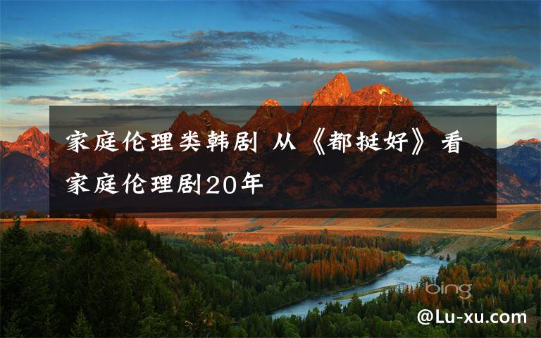 家庭伦理类韩剧 从《都挺好》看家庭伦理剧20年