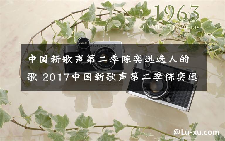 中国新歌声第二季陈奕迅选人的歌 2017中国新歌声第二季陈奕迅战队成员都有谁 名单资料