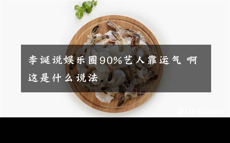 李诞说娱乐圈90%艺人靠运气 啊这是什么说法