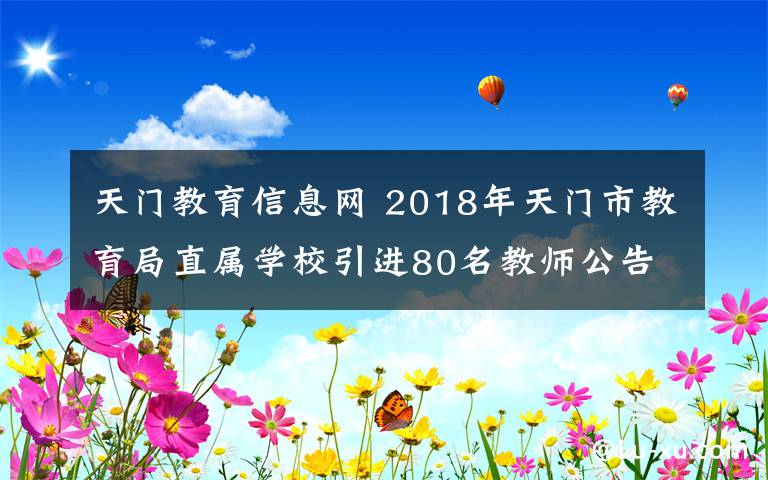 天门教育信息网 2018年天门市教育局直属学校引进80名教师公告