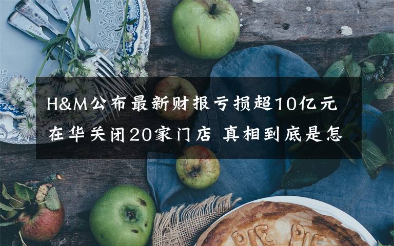 H&M公布最新财报亏损超10亿元 在华关闭20家门店 真相到底是怎样的？